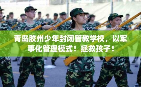 青岛胶州少年封闭管教学校，以军事化管理模式！拯救孩子！