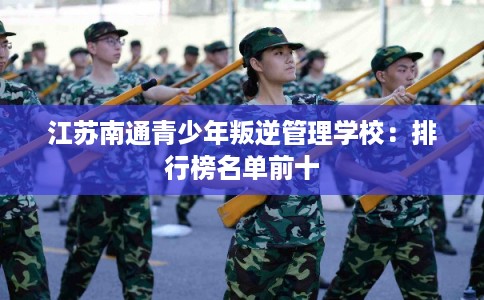 江苏南通青少年叛逆管理学校：排行榜名单前十