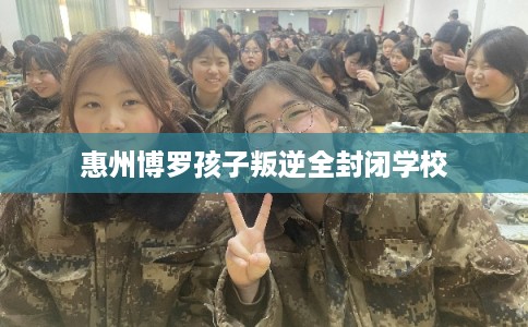 惠州博罗孩子叛逆全封闭学校