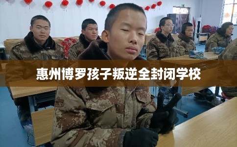 惠州博罗孩子叛逆全封闭学校