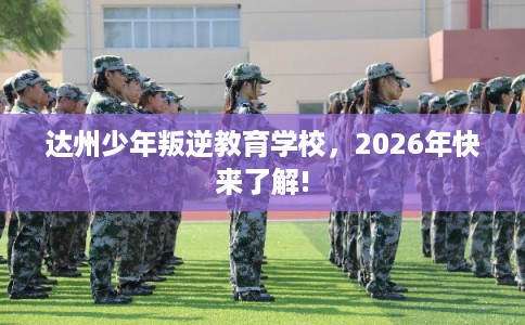 达州少年叛逆教育学校，2026年快来了解!