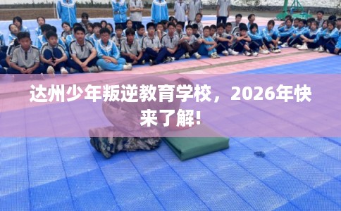 达州少年叛逆教育学校，2026年快来了解!