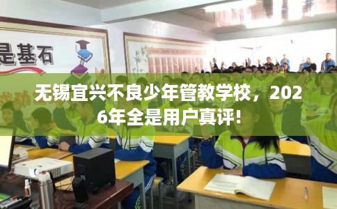 无锡宜兴不良少年管教学校，2026年全是用户真评!