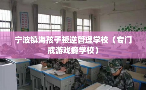 宁波镇海孩子叛逆管理学校（专门戒游戏瘾学校）