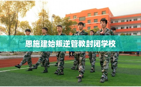 恩施建始叛逆管教封闭学校