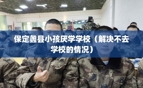 保定蠡县小孩厌学学校（解决不去学校的情况）