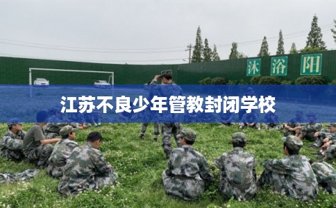 江苏不良少年管教封闭学校