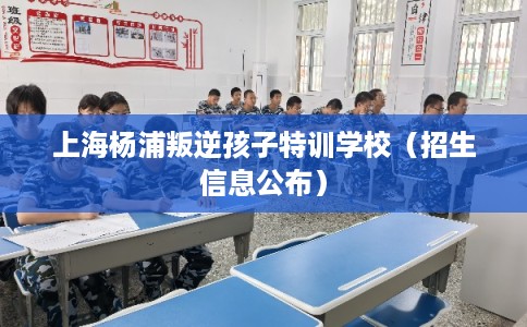 上海杨浦叛逆孩子特训学校（招生信息公布）