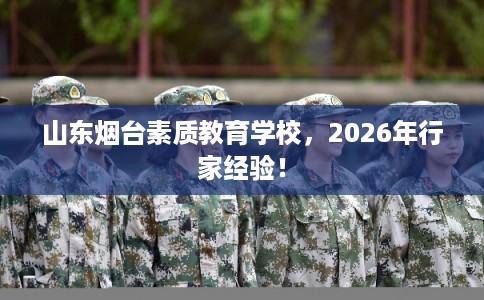 山东烟台素质教育学校，2026年行家经验！