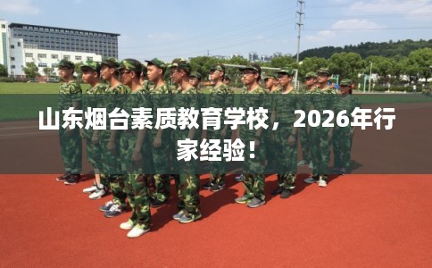 山东烟台素质教育学校，2026年行家经验！