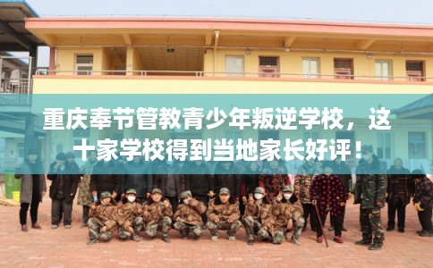 重庆奉节管教青少年叛逆学校，这十家学校得到当地家长好评！