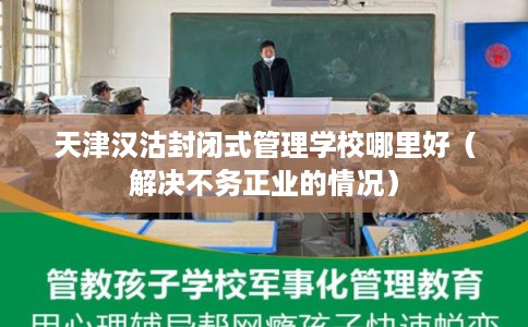 天津汉沽封闭式管理学校哪里好（解决不务正业的情况）