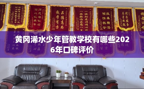 黄冈浠水少年管教学校有哪些2026年口碑评价