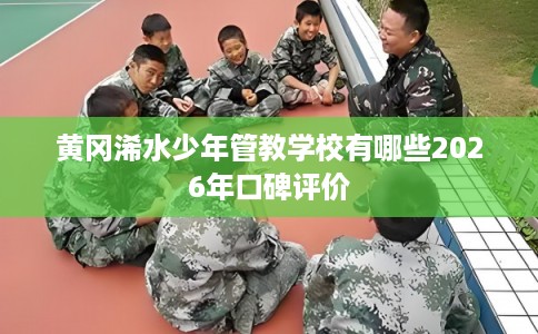 黄冈浠水少年管教学校有哪些2026年口碑评价