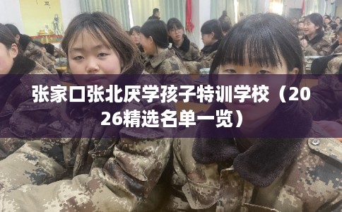 张家口张北厌学孩子特训学校（2026精选名单一览）