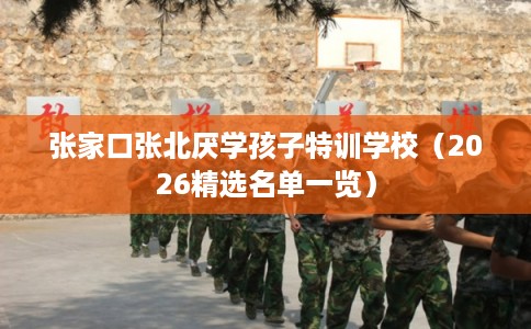 张家口张北厌学孩子特训学校（2026精选名单一览）