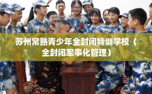 苏州常熟青少年全封闭特训学校（全封闭军事化管理）