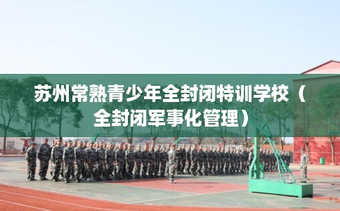 苏州常熟青少年全封闭特训学校（全封闭军事化管理）