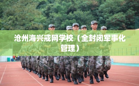 沧州海兴戒网学校（全封闭军事化管理）