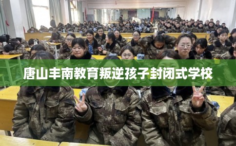 唐山丰南教育叛逆孩子封闭式学校