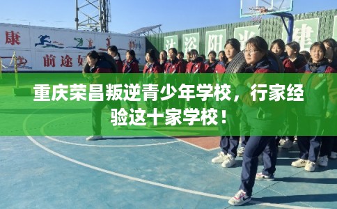 重庆荣昌叛逆青少年学校，行家经验这十家学校！