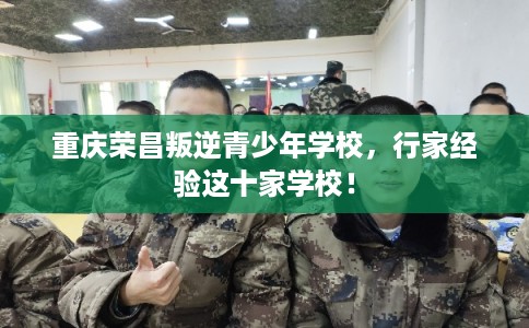 重庆荣昌叛逆青少年学校，行家经验这十家学校！