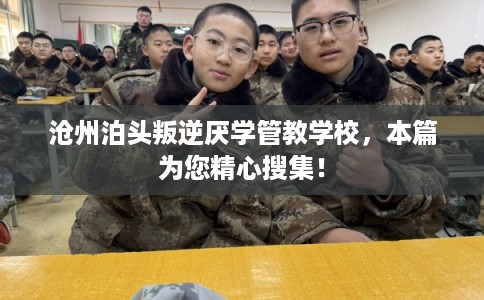 沧州泊头叛逆厌学管教学校，本篇为您精心搜集！