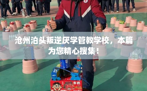 沧州泊头叛逆厌学管教学校，本篇为您精心搜集！