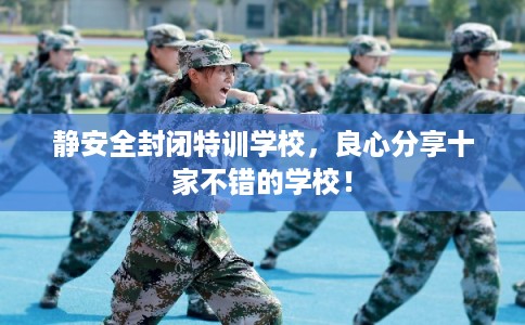 静安全封闭特训学校，良心分享十家不错的学校！
