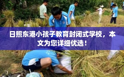日照东港小孩子教育封闭式学校，本文为您详细优选！