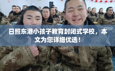 日照东港小孩子教育封闭式学校，本文为您详细优选！