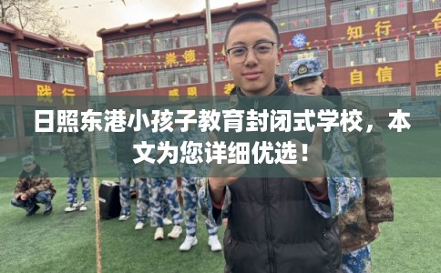 日照东港小孩子教育封闭式学校，本文为您详细优选！