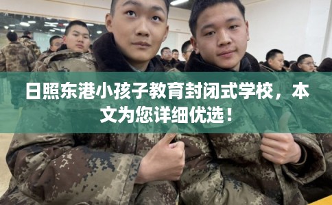 日照东港小孩子教育封闭式学校，本文为您详细优选！