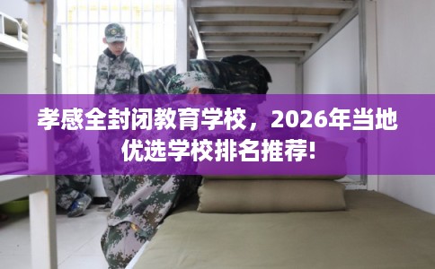孝感全封闭教育学校，2026年当地优选学校排名推荐!