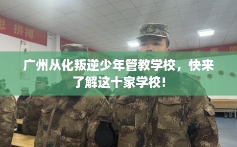 广州从化叛逆少年管教学校，快来了解这十家学校!