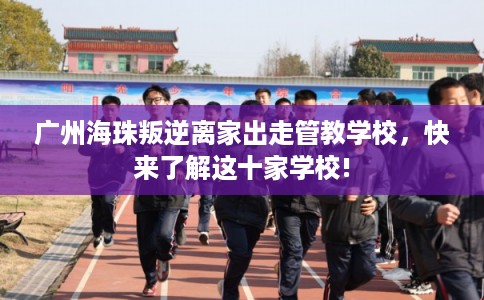 广州海珠叛逆离家出走管教学校，快来了解这十家学校!