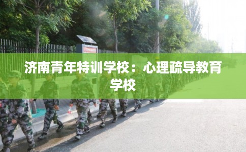 济南青年特训学校：心理疏导教育学校