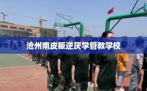 沧州南皮叛逆厌学管教学校