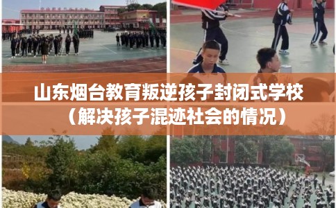 山东烟台教育叛逆孩子封闭式学校（解决孩子混迹社会的情况）
