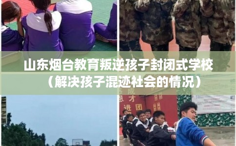 山东烟台教育叛逆孩子封闭式学校（解决孩子混迹社会的情况）