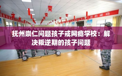 抚州崇仁问题孩子戒网瘾学校：解决叛逆期的孩子问题