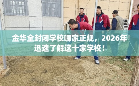 金华全封闭学校哪家正规，2026年迅速了解这十家学校！