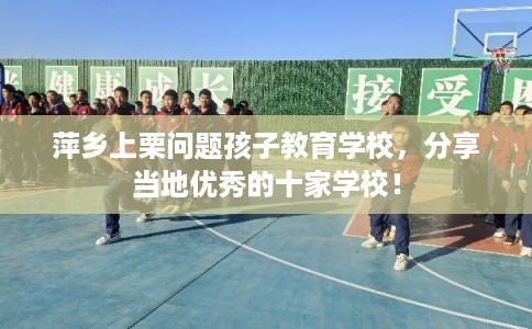 萍乡上栗问题孩子教育学校，分享当地优秀的十家学校！