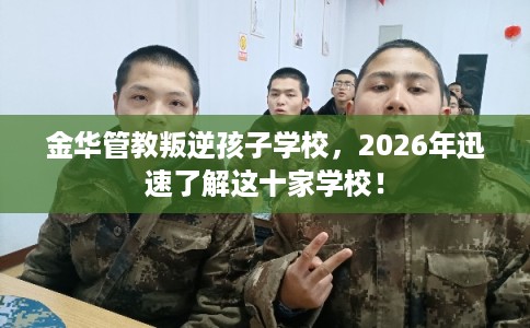 金华管教叛逆孩子学校，2026年迅速了解这十家学校！