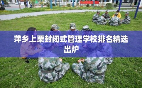 萍乡上栗封闭式管理学校排名精选出炉
