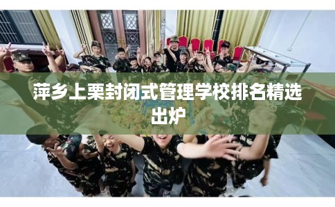 萍乡上栗封闭式管理学校排名精选出炉