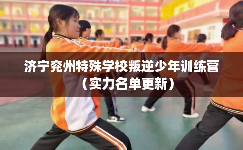 济宁兖州特殊学校叛逆少年训练营（实力名单更新）