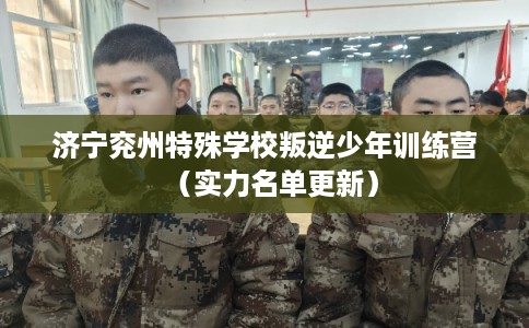 济宁兖州特殊学校叛逆少年训练营（实力名单更新）