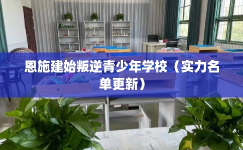 恩施建始叛逆青少年学校（实力名单更新）