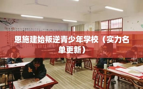 恩施建始叛逆青少年学校（实力名单更新）